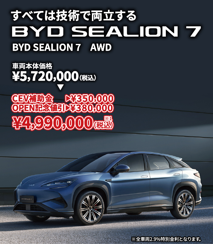 すべては技術で両立する BYD SEALION 7 AWD 車両本体価格¥5,720,000（税込）⇒ CEV補助金→¥350,000 OPEN記念割引→¥380,000 ¥4,990,000（税込）※1　※全車両2.9%特別金利となります。