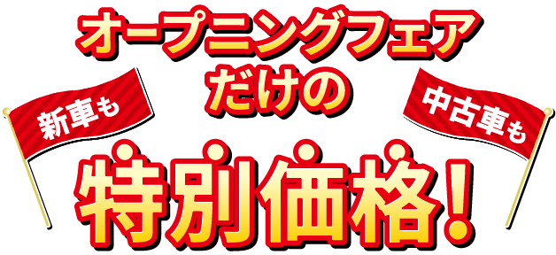 新車も 中古車も オープニングフェアだけの特別価格！